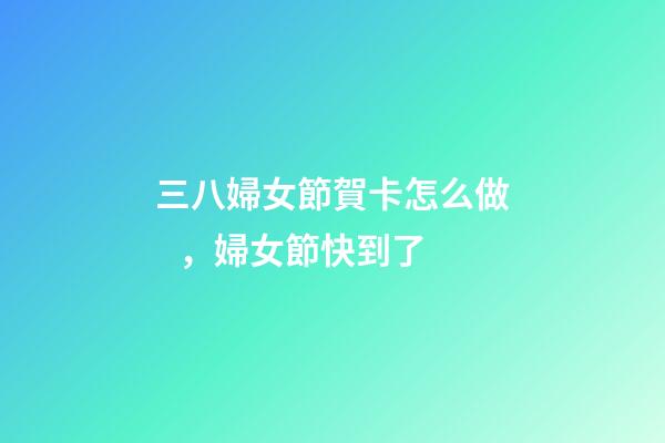 三八婦女節賀卡怎么做，婦女節快到了-第1張-觀點-玄機派